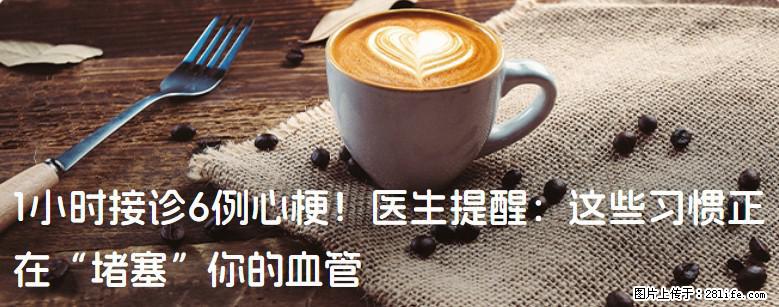 1小时接诊6例心梗！医生提醒：这些习惯正在“堵塞”你的血管 - 雅安生活资讯 - 雅安28生活网 ya.28life.com